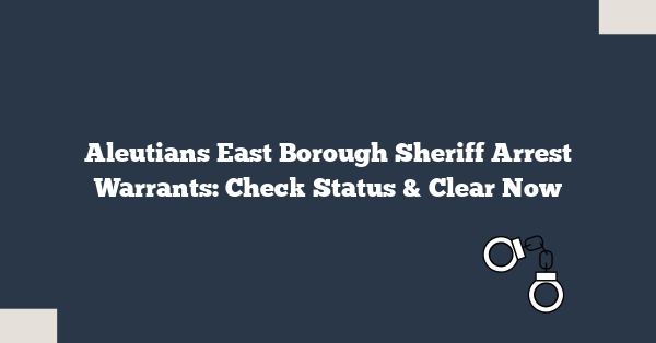 Aleutians East Borough Sheriff Arrest Warrants: Check Status & Clear Now