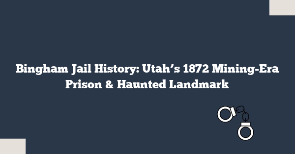 Bingham Jail History: Utah’s 1872 Mining-Era Prison & Haunted Landmark