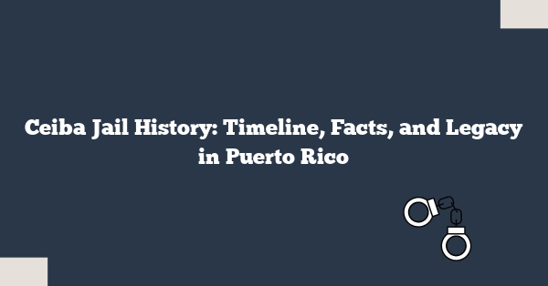 Ceiba Jail History: Timeline, Facts, and Legacy in Puerto Rico