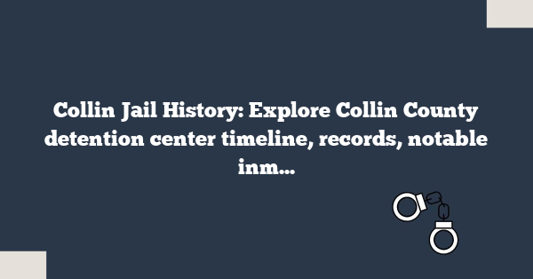 Collin Jail History: Explore Collin County detention center timeline, records, notable inmates, and past incidents in detail