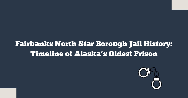 Fairbanks North Star Borough Jail History: Timeline of Alaska’s Oldest Prison