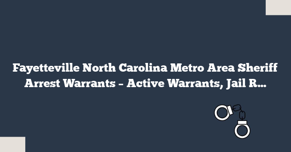 Fayetteville North Carolina Metro Area Sheriff Arrest Warrants – Active Warrants, Jail Records, and Lookup