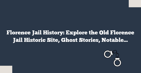 Florence Jail History: Explore the Old Florence Jail Historic Site, Ghost Stories, Notable Inmates & Restoration Efforts