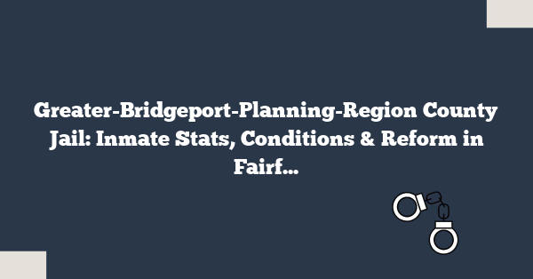 Greater-Bridgeport-Planning-Region County Jail: Inmate Stats, Conditions & Reform in Fairfield County