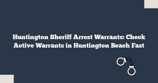 Huntington Sheriff Arrest Warrants: Check Active Warrants in Huntington Beach Fast