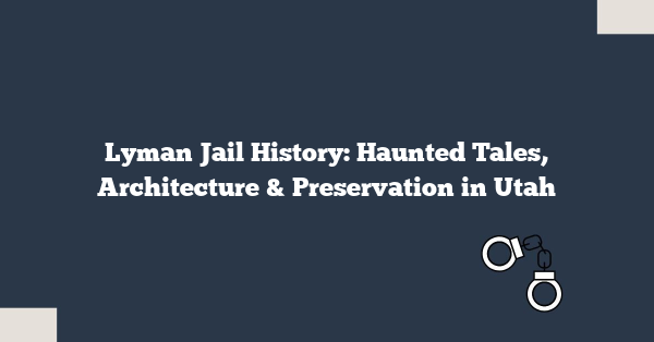 Lyman Jail History: Haunted Tales, Architecture & Preservation in Utah