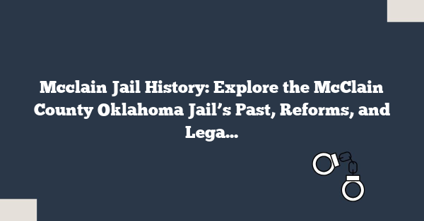 Mcclain Jail History: Explore the McClain County Oklahoma Jail’s Past, Reforms, and Legacy in 130+ Years of Records