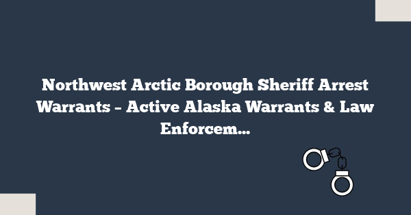 Northwest Arctic Borough Sheriff Arrest Warrants – Active Alaska Warrants & Law Enforcement Records