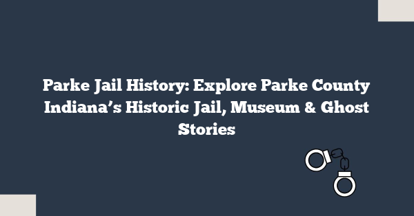 Parke Jail History: Explore Parke County Indiana’s Historic Jail, Museum & Ghost Stories