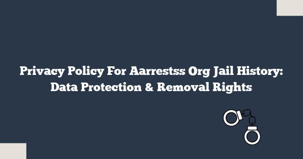 Privacy Policy For Aarrestss Org Jail History: Data Protection & Removal Rights