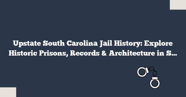 Upstate South Carolina Jail History: Explore Historic Prisons, Records & Architecture in Spartanburg, Greenville & More