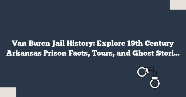Van Buren Jail History: Explore 19th Century Arkansas Prison Facts, Tours, and Ghost Stories